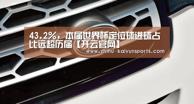 43.2%,本届世界杯定位球进球占比远超历届【开云官网】(图2) 开云体育